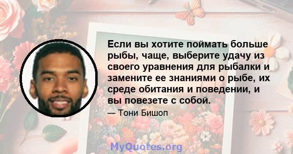 Если вы хотите поймать больше рыбы, чаще, выберите удачу из своего уравнения для рыбалки и замените ее знаниями о рыбе, их среде обитания и поведении, и вы повезете с собой.