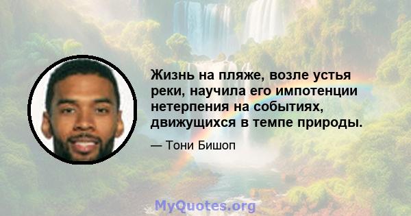 Жизнь на пляже, возле устья реки, научила его импотенции нетерпения на событиях, движущихся в темпе природы.