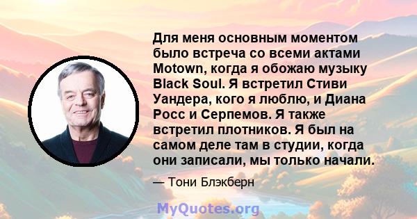 Для меня основным моментом было встреча со всеми актами Motown, когда я обожаю музыку Black Soul. Я встретил Стиви Уандера, кого я люблю, и Диана Росс и Серпемов. Я также встретил плотников. Я был на самом деле там в