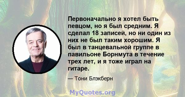 Первоначально я хотел быть певцом, но я был средним. Я сделал 18 записей, но ни один из них не был таким хорошим. Я был в танцевальной группе в павильоне Борнмута в течение трех лет, и я тоже играл на гитаре.