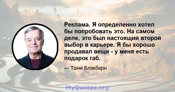 Реклама. Я определенно хотел бы попробовать это. На самом деле, это был настоящий второй выбор в карьере. Я бы хорошо продавал вещи - у меня есть подарок габ.