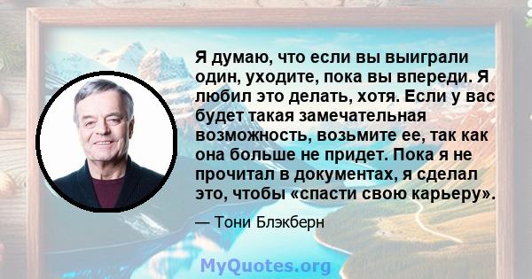 Я думаю, что если вы выиграли один, уходите, пока вы впереди. Я любил это делать, хотя. Если у вас будет такая замечательная возможность, возьмите ее, так как она больше не придет. Пока я не прочитал в документах, я