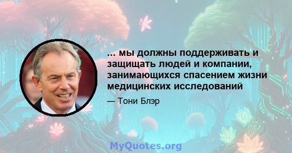 ... мы должны поддерживать и защищать людей и компании, занимающихся спасением жизни медицинских исследований