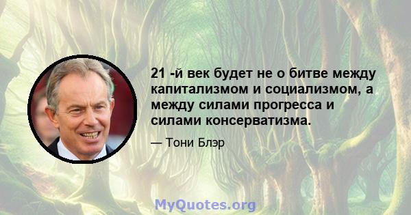 21 -й век будет не о битве между капитализмом и социализмом, а между силами прогресса и силами консерватизма.