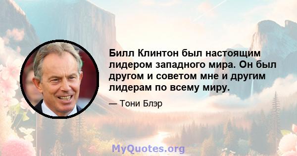 Билл Клинтон был настоящим лидером западного мира. Он был другом и советом мне и другим лидерам по всему миру.