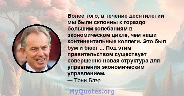 Более того, в течение десятилетий мы были склонны к гораздо большим колебаниям в экономическом цикле, чем наши континентальные коллеги. Это был бум и бюст ... Под этим правительством существует совершенно новая