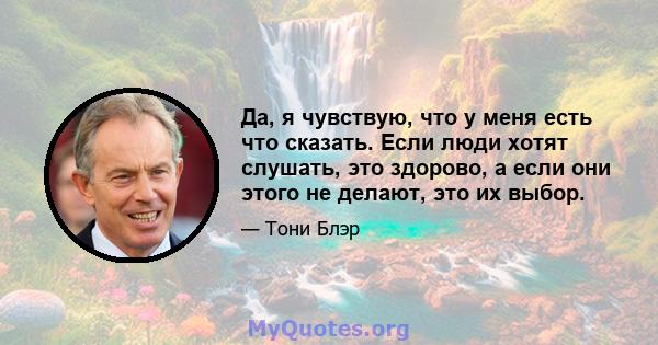 Да, я чувствую, что у меня есть что сказать. Если люди хотят слушать, это здорово, а если они этого не делают, это их выбор.