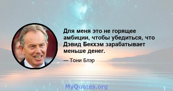 Для меня это не горящее амбиции, чтобы убедиться, что Дэвид Бекхэм зарабатывает меньше денег.