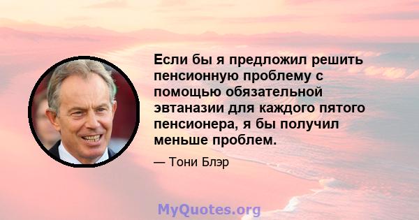 Если бы я предложил решить пенсионную проблему с помощью обязательной эвтаназии для каждого пятого пенсионера, я бы получил меньше проблем.