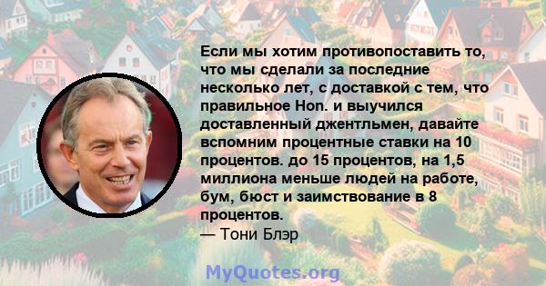 Если мы хотим противопоставить то, что мы сделали за последние несколько лет, с доставкой с тем, что правильное Hon. и выучился доставленный джентльмен, давайте вспомним процентные ставки на 10 процентов. до 15