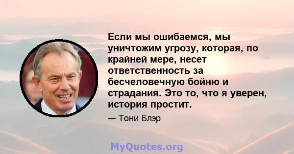 Если мы ошибаемся, мы уничтожим угрозу, которая, по крайней мере, несет ответственность за бесчеловечную бойню и страдания. Это то, что я уверен, история простит.