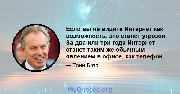 Если вы не видите Интернет как возможность, это станет угрозой. За два или три года Интернет станет таким же обычным явлением в офисе, как телефон.