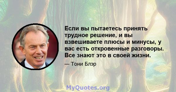 Если вы пытаетесь принять трудное решение, и вы взвешиваете плюсы и минусы, у вас есть откровенные разговоры. Все знают это в своей жизни.