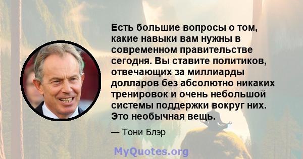 Есть большие вопросы о том, какие навыки вам нужны в современном правительстве сегодня. Вы ставите политиков, отвечающих за миллиарды долларов без абсолютно никаких тренировок и очень небольшой системы поддержки вокруг