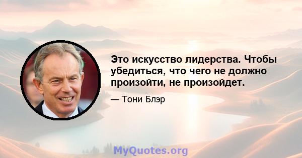 Это искусство лидерства. Чтобы убедиться, что чего не должно произойти, не произойдет.