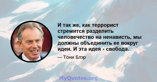 И так же, как террорист стремится разделить человечество на ненависть, мы должны объединить ее вокруг идеи. И эта идея - свобода.