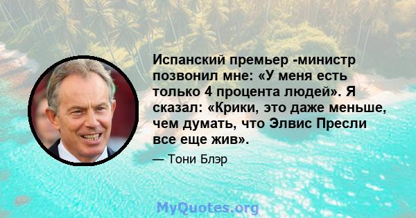 Испанский премьер -министр позвонил мне: «У меня есть только 4 процента людей». Я сказал: «Крики, это даже меньше, чем думать, что Элвис Пресли все еще жив».