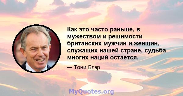 Как это часто раньше, в мужеством и решимости британских мужчин и женщин, служащих нашей стране, судьба многих наций остается.