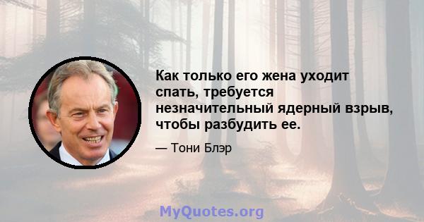 Как только его жена уходит спать, требуется незначительный ядерный взрыв, чтобы разбудить ее.