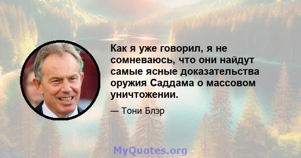 Как я уже говорил, я не сомневаюсь, что они найдут самые ясные доказательства оружия Саддама о массовом уничтожении.