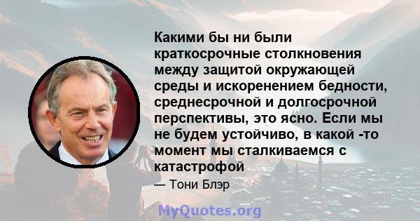 Какими бы ни были краткосрочные столкновения между защитой окружающей среды и искоренением бедности, среднесрочной и долгосрочной перспективы, это ясно. Если мы не будем устойчиво, в какой -то момент мы сталкиваемся с