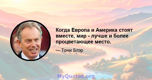 Когда Европа и Америка стоят вместе, мир - лучше и более процветающее место.