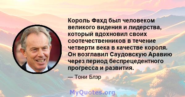 Король Фахд был человеком великого видения и лидерства, который вдохновил своих соотечественников в течение четверти века в качестве короля. Он возглавил Саудовскую Аравию через период беспрецедентного прогресса и