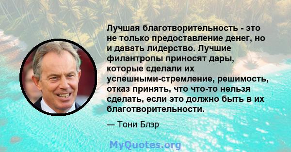 Лучшая благотворительность - это не только предоставление денег, но и давать лидерство. Лучшие филантропы приносят дары, которые сделали их успешными-стремление, решимость, отказ принять, что что-то нельзя сделать, если 