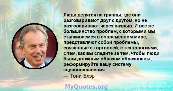 Люди делятся на группы, где они разговаривают друг с другом, но не разговаривают через разрыв. И все же большинство проблем, с которыми мы сталкиваемся в современном мире, представляют собой проблемы, связанные с