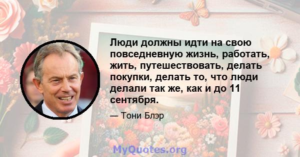 Люди должны идти на свою повседневную жизнь, работать, жить, путешествовать, делать покупки, делать то, что люди делали так же, как и до 11 сентября.