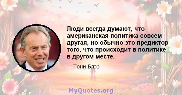 Люди всегда думают, что американская политика совсем другая, но обычно это предиктор того, что происходит в политике в другом месте.