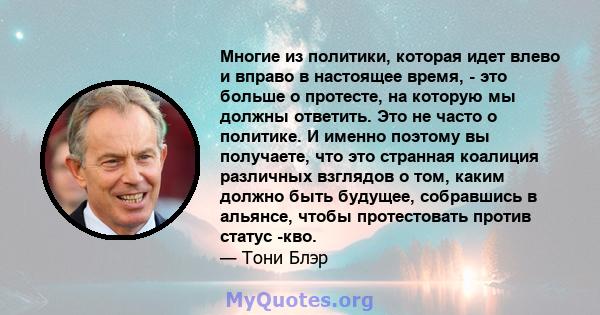 Многие из политики, которая идет влево и вправо в настоящее время, - это больше о протесте, на которую мы должны ответить. Это не часто о политике. И именно поэтому вы получаете, что это странная коалиция различных