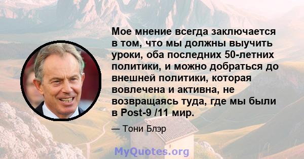 Мое мнение всегда заключается в том, что мы должны выучить уроки, оба последних 50-летних политики, и можно добраться до внешней политики, которая вовлечена и активна, не возвращаясь туда, где мы были в Post-9 /11 мир.