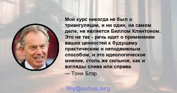 Мой курс никогда не был о триангуляции, и ни один, на самом деле, не является Биллом Клинтоном. Это не так - речь идет о применении ваших ценностей к будущему практическим и неподвижным способом, и это идеологическое