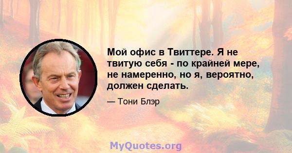 Мой офис в Твиттере. Я не твитую себя - по крайней мере, не намеренно, но я, вероятно, должен сделать.