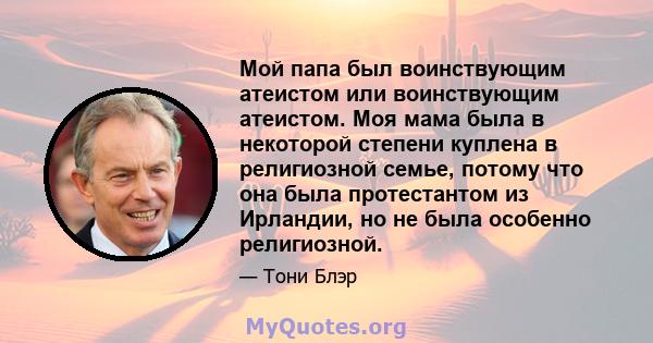 Мой папа был воинствующим атеистом или воинствующим атеистом. Моя мама была в некоторой степени куплена в религиозной семье, потому что она была протестантом из Ирландии, но не была особенно религиозной.