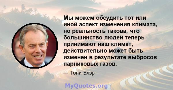 Мы можем обсудить тот или иной аспект изменения климата, но реальность такова, что большинство людей теперь принимают наш климат, действительно может быть изменен в результате выбросов парниковых газов.