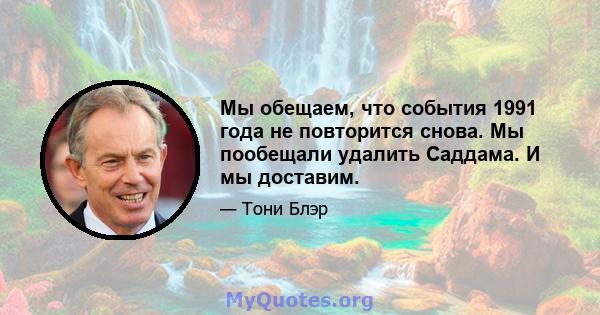 Мы обещаем, что события 1991 года не повторится снова. Мы пообещали удалить Саддама. И мы доставим.