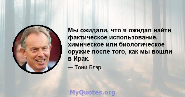 Мы ожидали, что я ожидал найти фактическое использование, химическое или биологическое оружие после того, как мы вошли в Ирак.