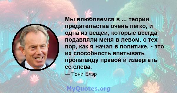 Мы влюбляемся в ... теории предательства очень легко, и одна из вещей, которые всегда подавляли меня в левом, с тех пор, как я начал в политике, - это их способность впитывать пропаганду правой и извергать ее слева.