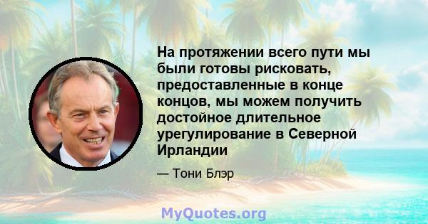 На протяжении всего пути мы были готовы рисковать, предоставленные в конце концов, мы можем получить достойное длительное урегулирование в Северной Ирландии