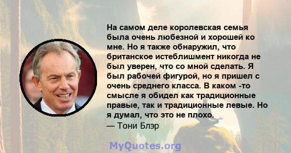 На самом деле королевская семья была очень любезной и хорошей ко мне. Но я также обнаружил, что британское истеблишмент никогда не был уверен, что со мной сделать. Я был рабочей фигурой, но я пришел с очень среднего