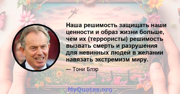 Наша решимость защищать наши ценности и образ жизни больше, чем их (террористы) решимость вызвать смерть и разрушения для невинных людей в желании навязать экстремизм миру.