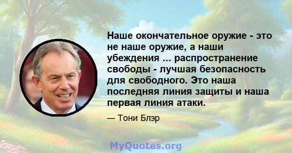 Наше окончательное оружие - это не наше оружие, а наши убеждения ... распространение свободы - лучшая безопасность для свободного. Это наша последняя линия защиты и наша первая линия атаки.