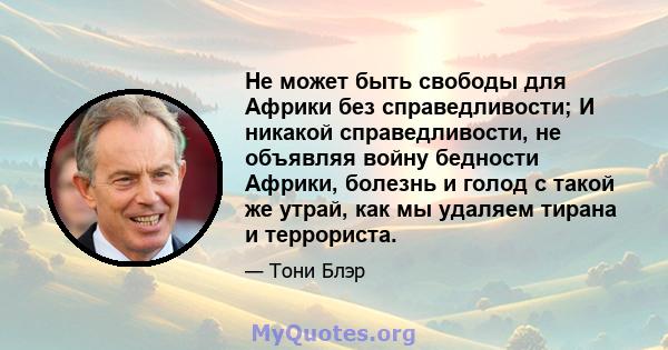 Не может быть свободы для Африки без справедливости; И никакой справедливости, не объявляя войну бедности Африки, болезнь и голод с такой же утрай, как мы удаляем тирана и террориста.