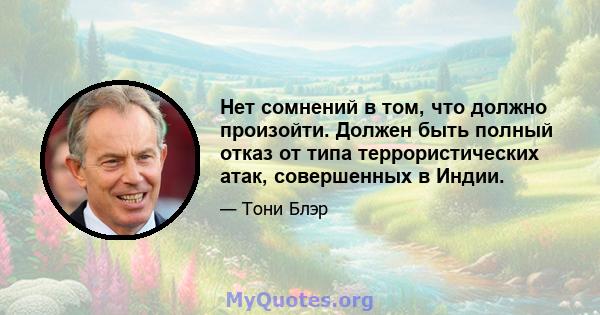 Нет сомнений в том, что должно произойти. Должен быть полный отказ от типа террористических атак, совершенных в Индии.