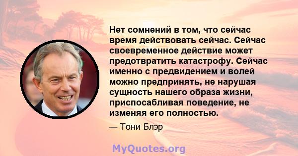 Нет сомнений в том, что сейчас время действовать сейчас. Сейчас своевременное действие может предотвратить катастрофу. Сейчас именно с предвидением и волей можно предпринять, не нарушая сущность нашего образа жизни,