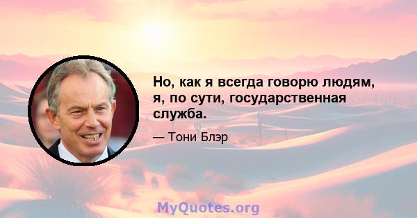 Но, как я всегда говорю людям, я, по сути, государственная служба.