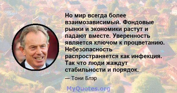 Но мир всегда более взаимозависимый. Фондовые рынки и экономики растут и падают вместе. Уверенность является ключом к процветанию. Небезопасность распространяется как инфекция. Так что люди жаждут стабильности и порядок.