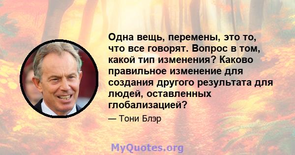 Одна вещь, перемены, это то, что все говорят. Вопрос в том, какой тип изменения? Каково правильное изменение для создания другого результата для людей, оставленных глобализацией?